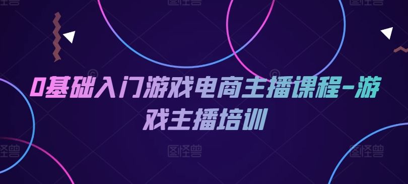 0基础入门游戏电商主播课程-游戏主播培训-云网创资源站