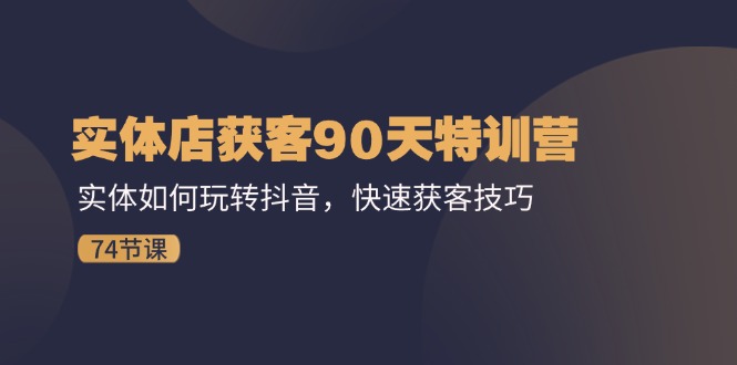 实体店获客90天特训营：实体如何玩转抖音，快速获客技巧（74节）-云网创资源站