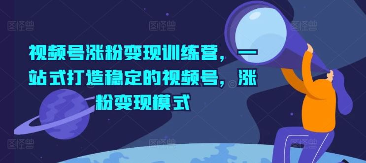 视频号涨粉变现训练营，一站式打造稳定的视频号，涨粉变现模式-云网创资源站