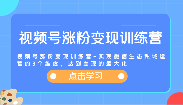 视频号涨粉变现训练营-实现微信生态私域运营的3个维度，达到变现的最大化-云网创资源站