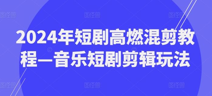 2024年短剧高燃混剪教程—音乐短剧剪辑玩法-云网创资源站