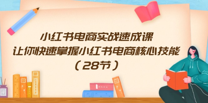 小红书电商实战速成课，让你快速掌握小红书电商核心技能（28节）-云网创资源站