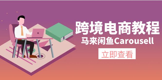 跨境电子商务实例教程：马来西亚闲鱼平台Carousell：自然环境/电子邮箱/手机处理/商品提交及总流量-云网创资源站