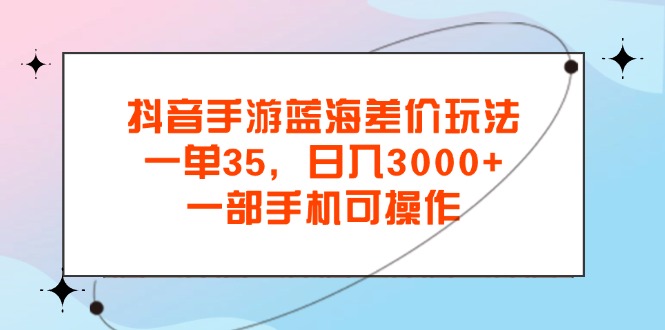 抖音手游瀚海价格差游戏玩法，一单35，日入3000 ，一部手机易操作-云网创资源站