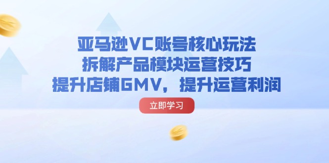 亚马逊平台VC账户游戏核心玩法，拆卸商品控制模块运营方法，提升店铺GMV，提高运营利润-云网创资源站