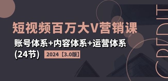 2024短视频百万大V营销课【3.0版】账号体系+内容体系+运营体系(24节)-云网创资源站