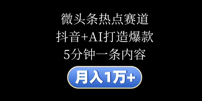 月入1万+，微头条热点赛道，抖音+AI打造爆款，5分钟一条内容-云网创资源站