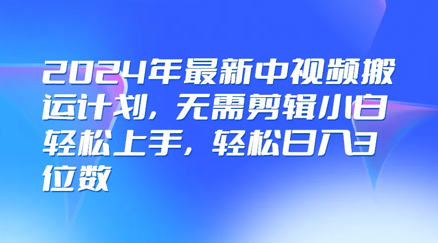 2024年最新中视频搬运计划，无需剪辑小白轻松上手，轻松日入3位数-云网创资源站