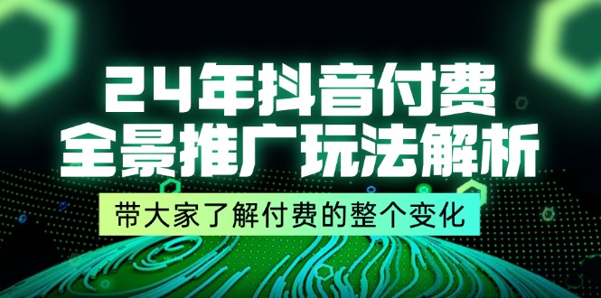 24年抖音付费 全景推广玩法解析，带大家了解付费的整个变化 (9节课)-云网创资源站