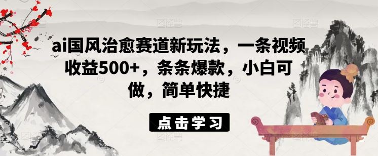 ai国风治愈赛道新玩法，一条视频收益500+，条条爆款，小白可做，简单快捷-云网创资源站