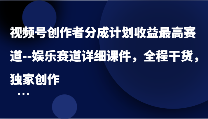 视频号创作者分成计划收益最高赛道–娱乐赛道详细课件，全程干货，独家创作-云网创资源站