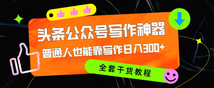 头条公众号现阶段最强写作神器，平常人都可以轻松靠创作日3个数，整套实例教程-云网创资源站