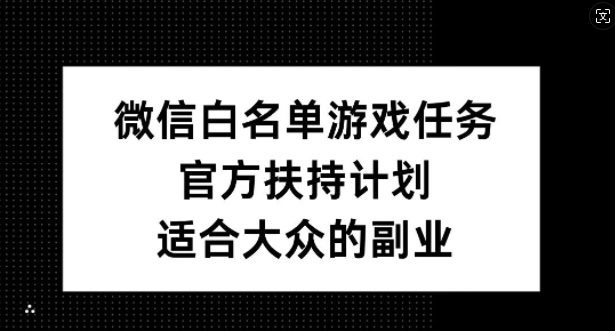 微信白名单游戏任务，官方扶持计划，适合大众的副业【揭秘】-云网创资源站