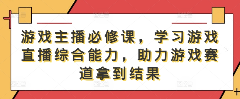 游戏主播必修课，学习游戏直播综合能力，助力游戏赛道拿到结果-云网创资源站