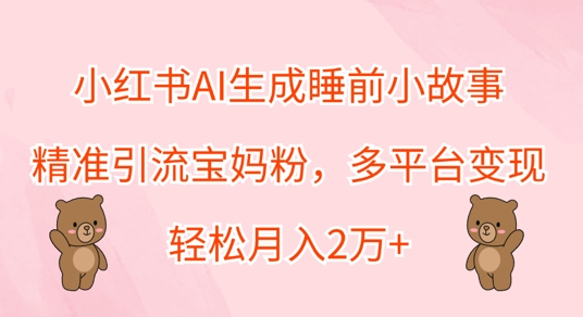 小红书AI生成睡前小故事，精准引流宝妈粉，多平台变现，轻松月入过W-云网创资源站