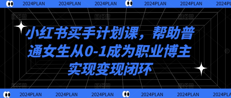 小红书买手计划课，帮助普通女生从0-1成为职业博主实现变现闭环-云网创资源站