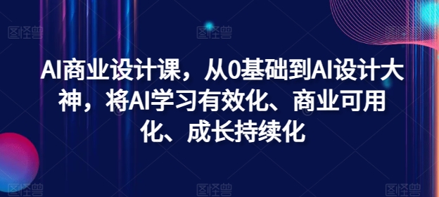 AI商业设计课，从0基础到AI设计大神，将AI学习有效化、商业可用化、成长持续化-云网创资源站