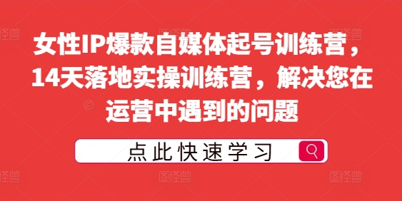 女性IP爆款自媒体起号训练营，14天落地实操训练营，解决您在运营中遇到的问题-云网创资源站