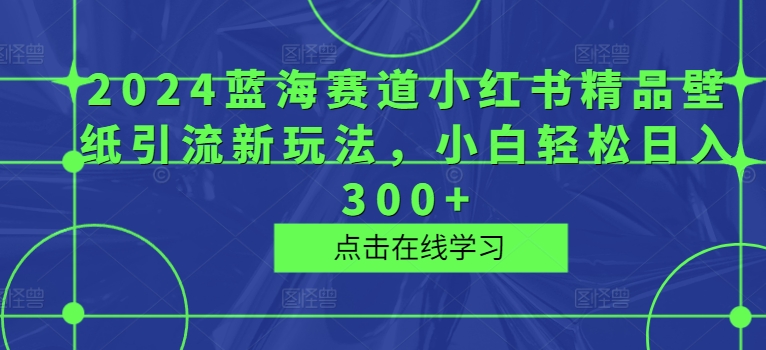 2024瀚海跑道小红书的精品壁纸引流方法新模式，新手轻轻松松日入300-云网创资源站