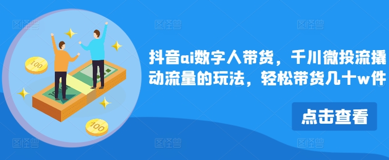 抖音视频ai虚拟数字人卖货，巨量千川微投资流撬起总流量游戏的玩法，轻轻松松卖货几十w件-云网创资源站