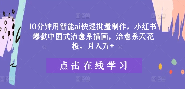 10分钟用智能ai快速批量制作，小红书爆款中国式治愈系插画，治愈系天花板，月入万+【揭秘】-云网创资源站