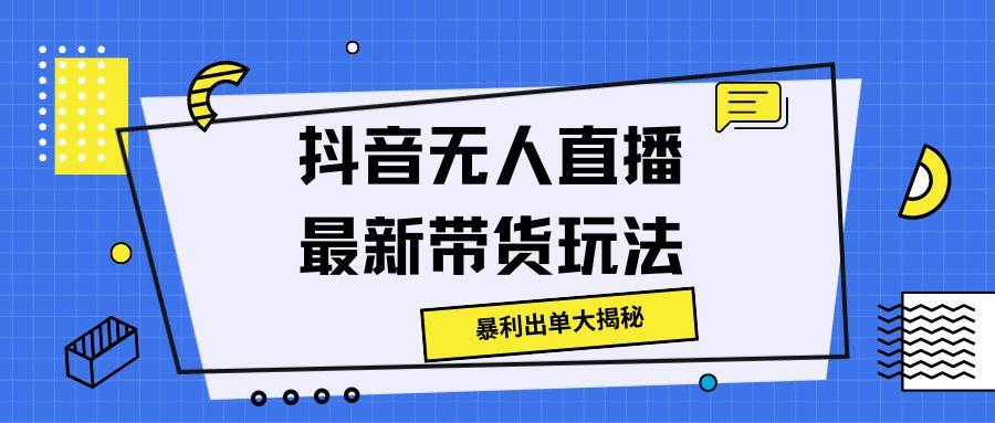 抖音无人直播最新带货玩法，暴利出单大揭秘!-云网创资源站