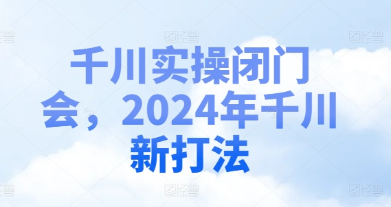 巨量千川实际操作闭门会，2024年巨量千川新玩法-云网创资源站