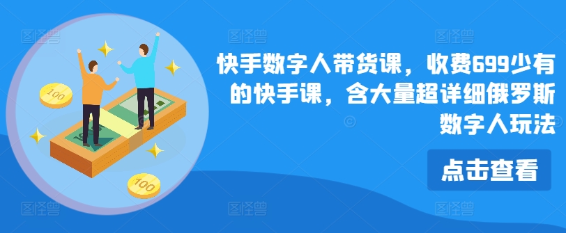 快手视频虚拟数字人卖货课，收费标准699为数不多的快手视频课，含大量全攻略俄国虚拟数字人游戏玩法-云网创资源站