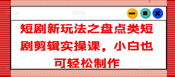 短剧剧本新模式之汇总类短剧剧本视频剪辑实操课，新手也可以简单制做-云网创资源站