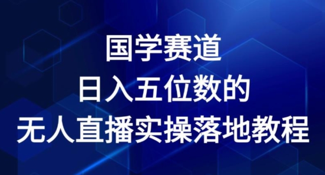 国学经典跑道-2024年日入五位数无人直播实际操作落地式实例教程【揭密】-云网创资源站