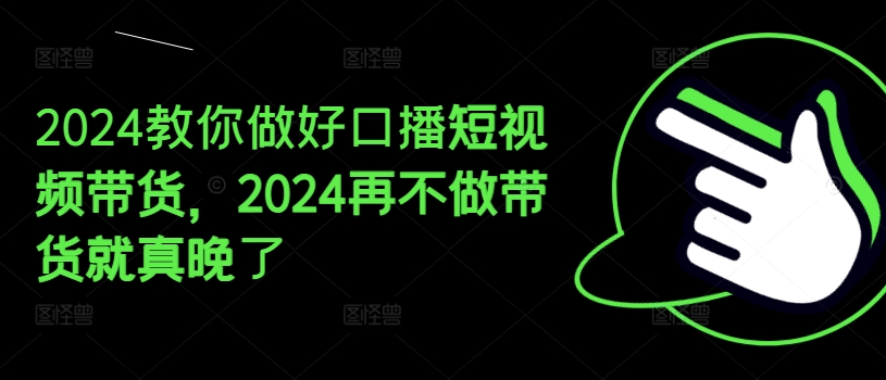 2024手把手带你好口播文案短视频卖货，2024再不去做卖货真的就迟了-云网创资源站