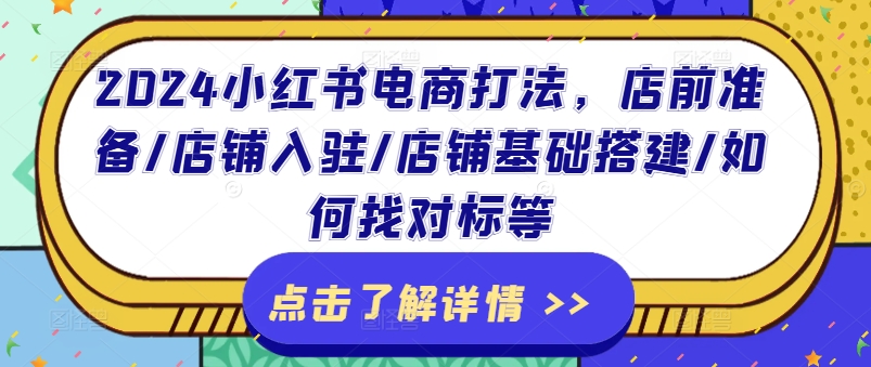 2024小红书电商玩法，店前提前准备/店铺入驻/店面基本构建/怎么找对比等-云网创资源站