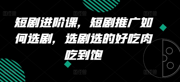 短剧剧本升阶课，短剧剧本营销推广怎样选剧，选剧挑的美味肉吃个够-云网创资源站