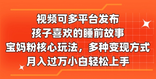 视频可多平台发布，孩子喜欢的睡前故事，宝妈粉核心玩法，多种变现方式-云网创资源站