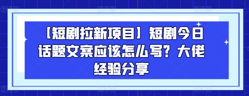 【短剧剧本拉新项目】短剧剧本今日话题讨论创意文案要怎么写？巨头心得分享-云网创资源站