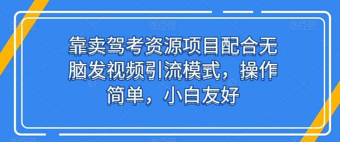 靠卖驾考资源项目配合无脑发视频引流模式，操作简单，小白友好【揭秘】-云网创资源站