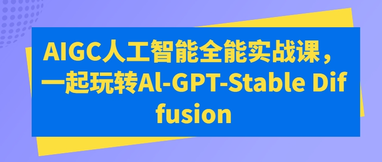 AIGC人工智能全能实战课，一起玩转Al-GPT-Stable Diffusion-云网创资源站