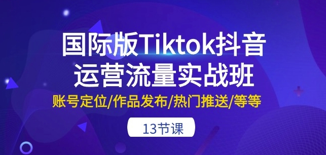 国际版Tiktok抖音运营流量实战班：账号定位/作品发布/热门推送/等等-13节-云网创资源站