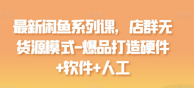 全新闲鱼平台系列产品课，店淘无货源开店-爆品打造硬件配置 手机软件 人力-云网创资源站