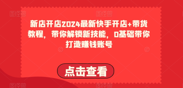 2024全新快手开店 卖货实例教程，陪你解锁新技能，0基本陪你打造出挣钱账户-云网创资源站