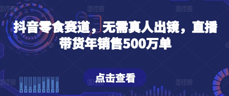 抖音零食跑道，不用真人出镜，直播卖货年销售500万单【揭密】-云网创资源站