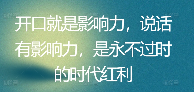 开口就是影响力，说话有影响力，是永不过时的时代红利-云网创资源站