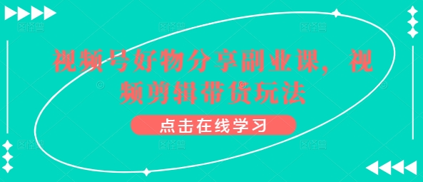 微信视频号好物分享第二职业课，视频编辑卖货游戏玩法-云网创资源站