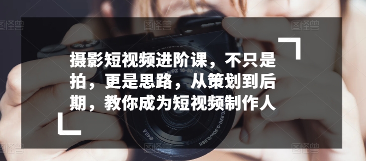 拍摄小视频升阶课，不仅仅是拍，更加是构思，从策划到了后期，教大家变成小视频制作人-云网创资源站