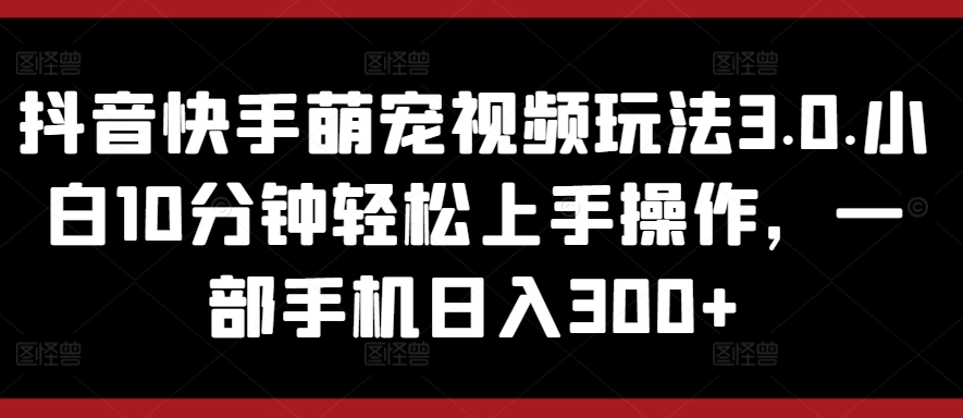 抖音和快手萌宠视频游戏玩法3.0.新手10min快速上手实际操作，一部手机日入300-云网创资源站