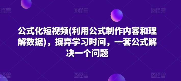 公式化短视频(利用公式制作内容和理解数据)，摒弃学习时间，一套公式解决一个问题-云网创资源站