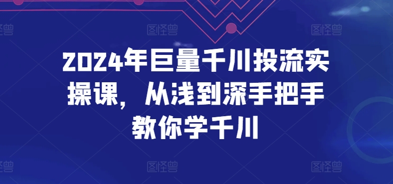 2024年巨量千川投流实操课，从浅到深手把手教你学千川-云网创资源站