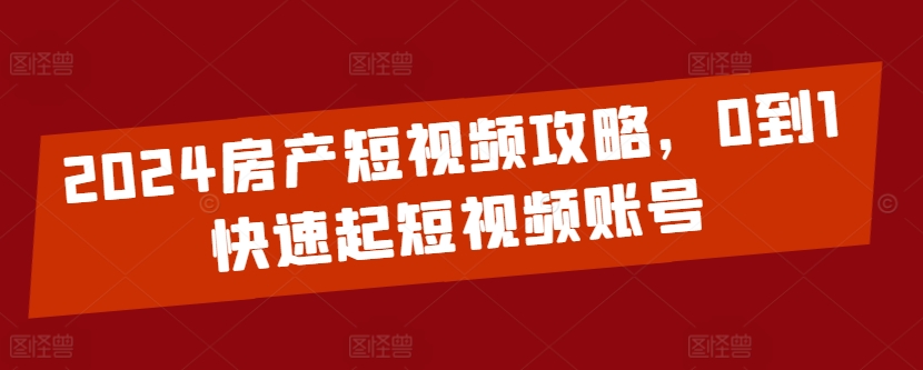 2024房产短视频攻略，0到1快速起短视频账号-云网创资源站