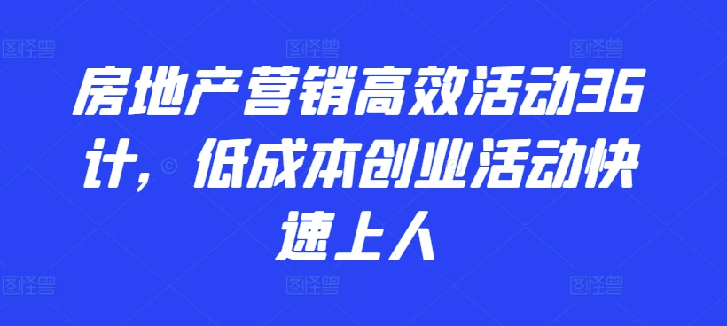 房地产营销高效活动36计，​低成本创业活动快速上人-云网创资源站