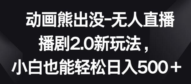 动画熊出没-无人直播播剧2.0新玩法，小白也能轻松日入500+【揭秘】-云网创资源站